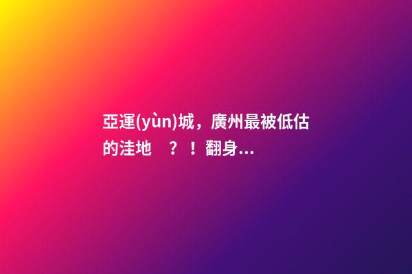 亞運(yùn)城，廣州最被低估的洼地？！翻身把歌唱的日子，就要到了……